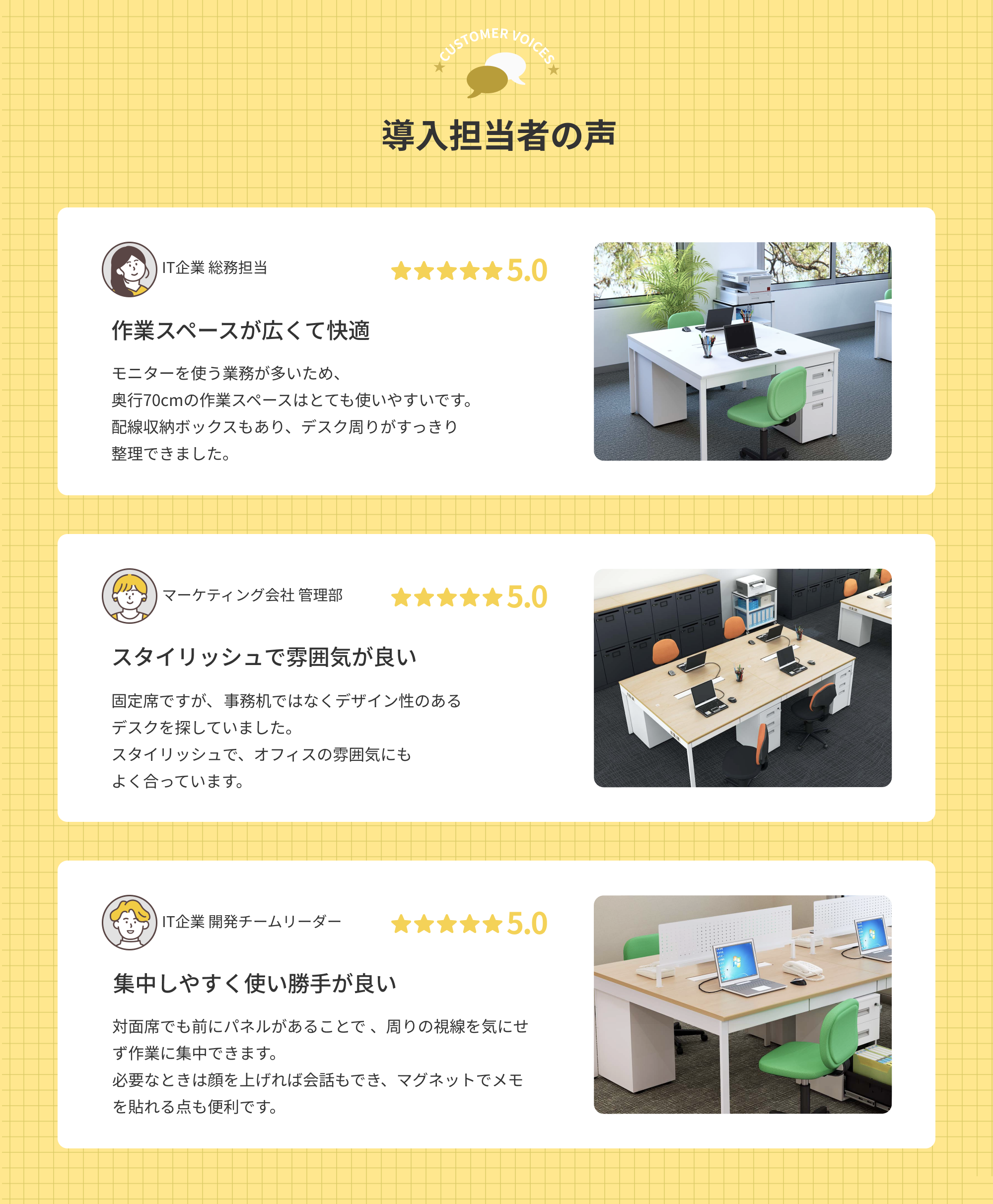 NSQシリーズの導入担当者の声。IT企業総務担当：（評価5.0）作業スペースが広く快適。奥行70cmで使いやすく配線収納でデスク周りがすっきり。マーケティング会社管理部：（評価5.0）スタイリッシュで雰囲気が良い。デザイン性がありオフィスに調和。IT企業開発チームリーダー：（評価5.0）集中しやすく使い勝手が良い。対面パネルで視線を遮り集中でき、マグネット活用も便利。