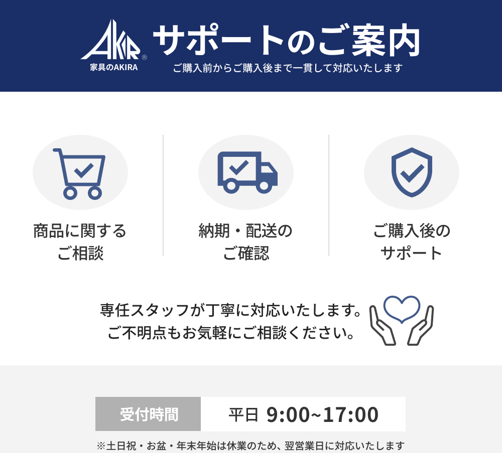 サポートのご案内。商品に関する相談、納期・配送の確認、ご購入後のサポートに対応。専任スタッフが丁寧に対応。受付時間は平日9:00〜17:00（土日祝・お盆・年末年始は休業）。